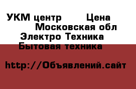 УКМ центр 001 › Цена ­ 35 000 - Московская обл. Электро-Техника » Бытовая техника   